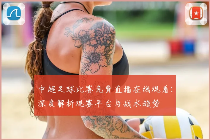 中超足球比赛免费直播在线观看:深度解析观赛平台与战术趋势