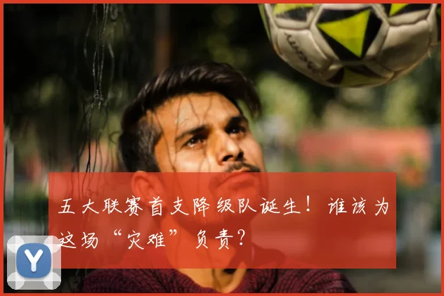 五大联赛首支降级队诞生！谁该为这场“灾难”负责？