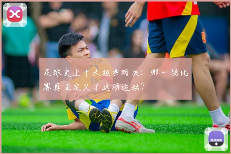足球史上十大经典对决：哪一场比赛真正定义了这项运动？