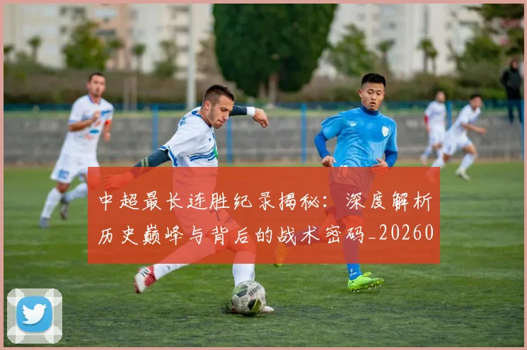中超最长连胜纪录揭秘：深度解析历史巅峰与背后的战术密码_20260610190425
