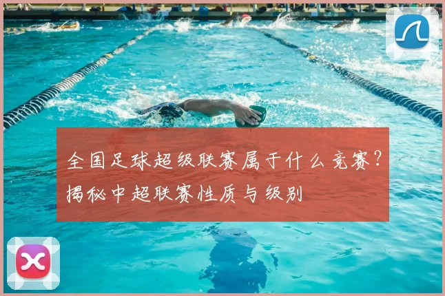 全国足球超级联赛属于什么竞赛?揭秘中超联赛性质与级别