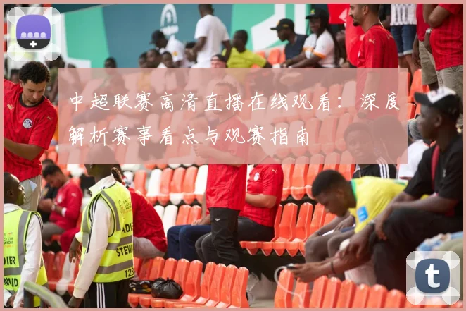 中超联赛高清直播在线观看：深度解析赛事看点与观赛指南