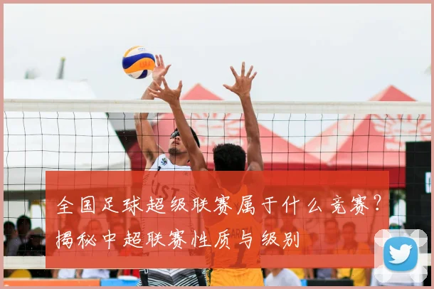 全国足球超级联赛属于什么竞赛？揭秘中超联赛性质与级别