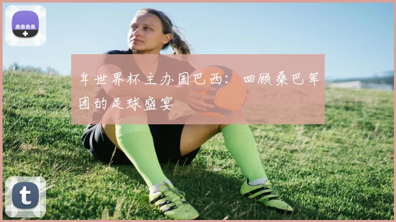 年世界杯主办国巴西：回顾桑巴军团的足球盛宴