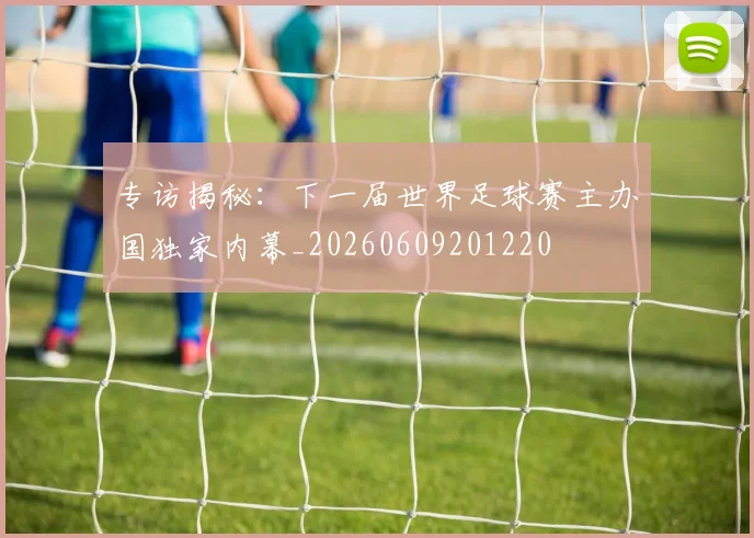专访揭秘:下一届世界足球赛主办国独家内幕_20260609201220