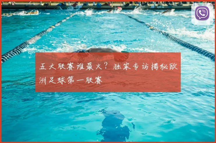 五大联赛谁最火?独家专访揭秘欧洲足球第一联赛