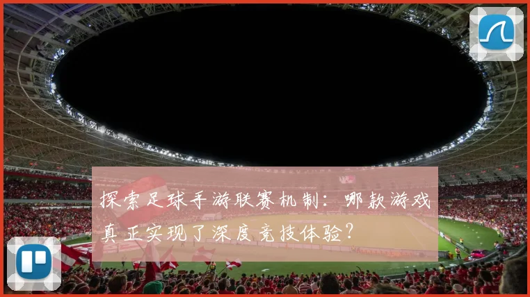 探索足球手游联赛机制：哪款游戏真正实现了深度竞技体验？