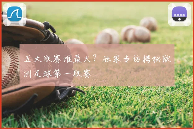 五大联赛谁最火？独家专访揭秘欧洲足球第一联赛