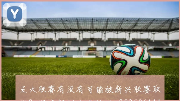 五大联赛有没有可能被新兴联赛取代？深度解析未来格局_20260611141730