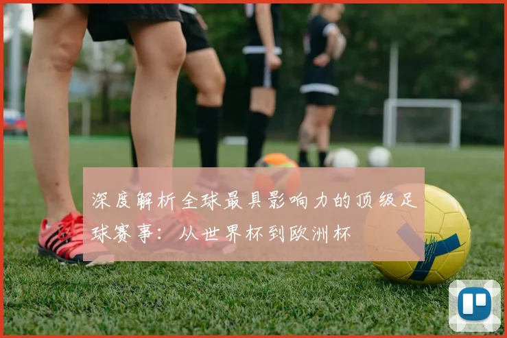 深度解析全球最具影响力的顶级足球赛事：从世界杯到欧洲杯