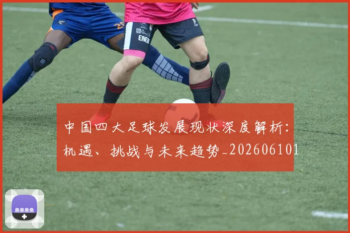 中国四大足球发展现状深度解析：机遇、挑战与未来趋势_20260610190256