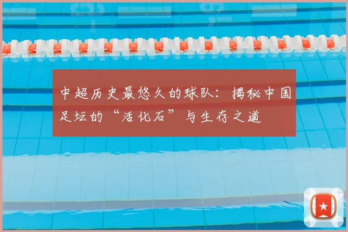 中超历史最悠久的球队：揭秘中国足坛的“活化石”与生存之道