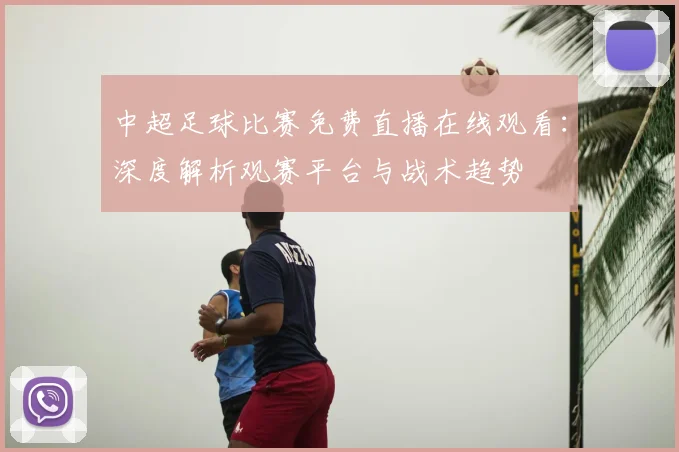 中超足球比赛免费直播在线观看:深度解析观赛平台与战术趋势