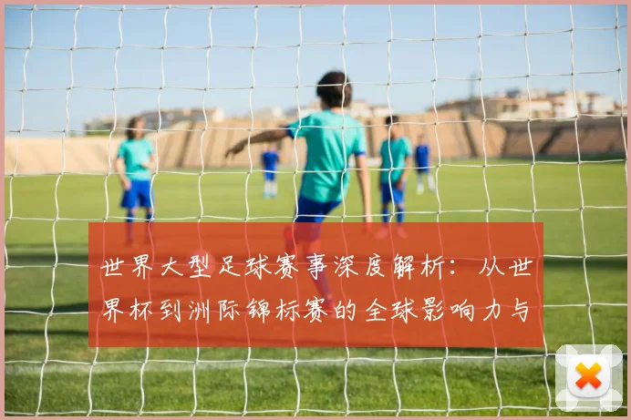 世界大型足球赛事深度解析：从世界杯到洲际锦标赛的全球影响力与商业版图