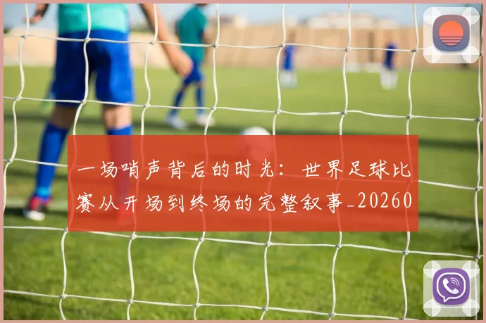 一场哨声背后的时光：世界足球比赛从开场到终场的完整叙事_20260608195217