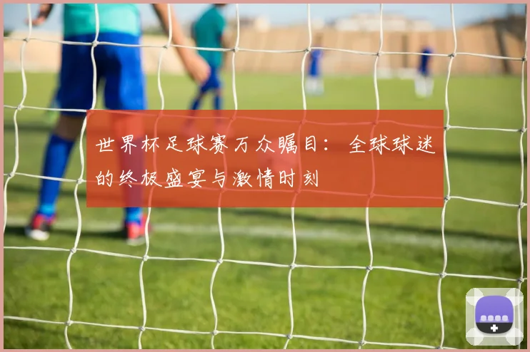 世界杯足球赛万众瞩目：全球球迷的终极盛宴与激情时刻