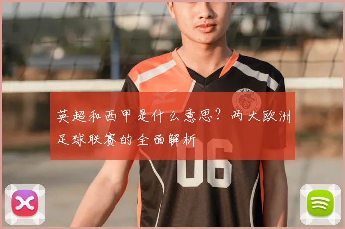 英超和西甲是什么意思？两大欧洲足球联赛的全面解析
