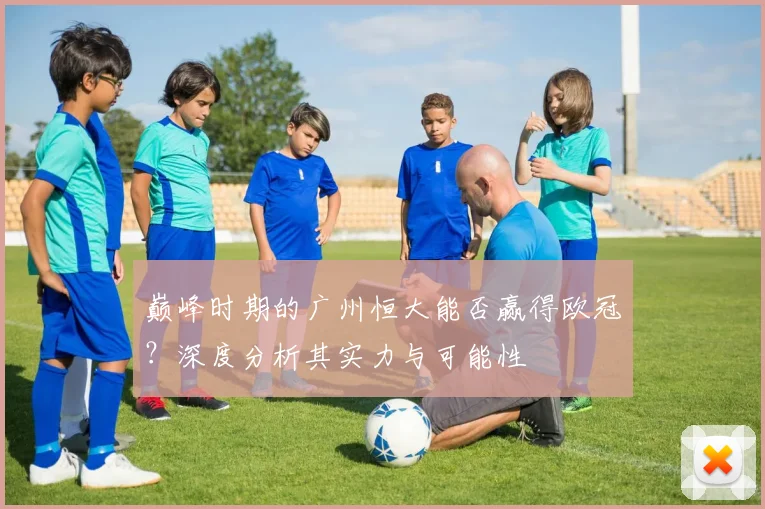 巅峰时期的广州恒大能否赢得欧冠？深度分析其实力与可能性