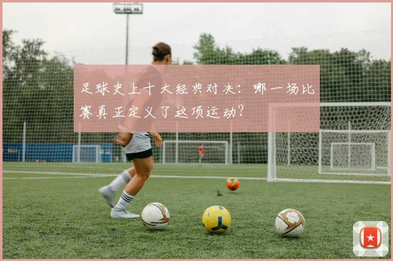 足球史上十大经典对决：哪一场比赛真正定义了这项运动？