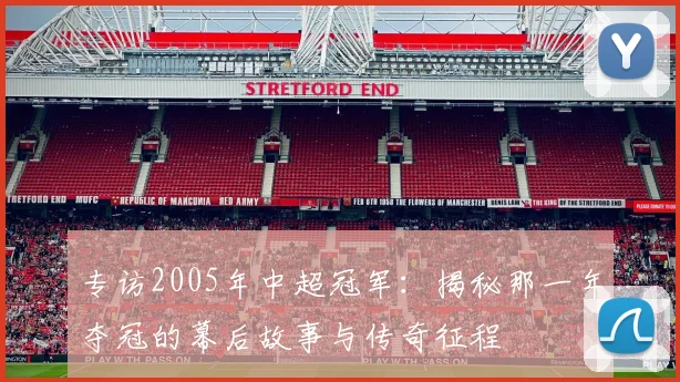 专访2005年中超冠军：揭秘那一年夺冠的幕后故事与传奇征程