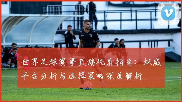 世界足球赛事直播观看指南:权威平台分析与选择策略深度解析