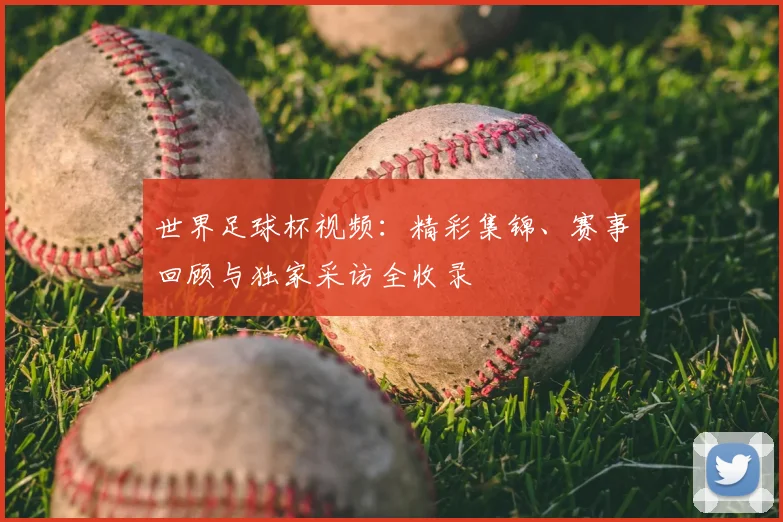 世界足球杯视频：精彩集锦、赛事回顾与独家采访全收录