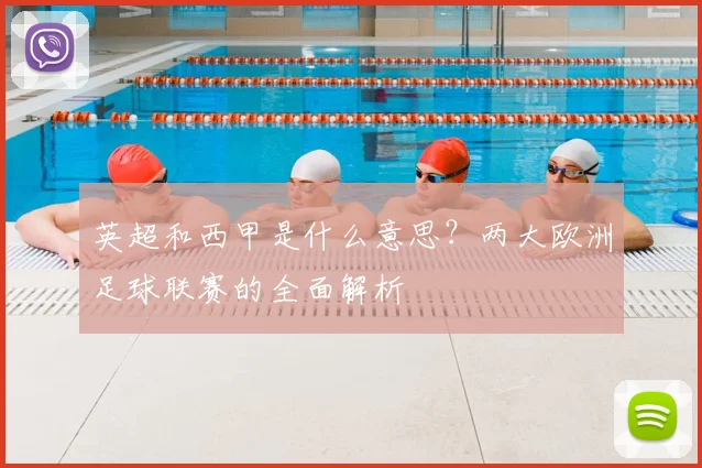 英超和西甲是什么意思?两大欧洲足球联赛的全面解析