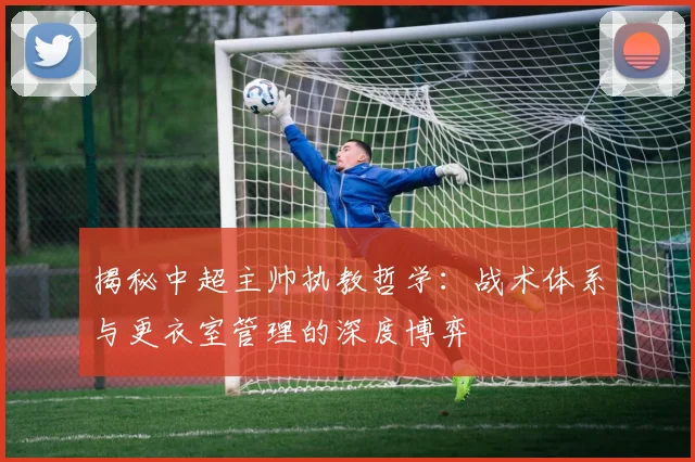 揭秘中超主帅执教哲学:战术体系与更衣室管理的深度博弈
