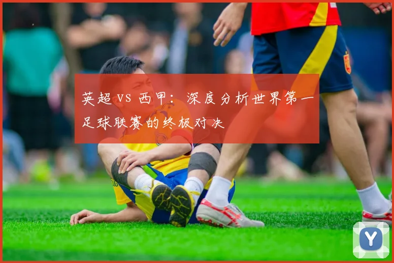 英超 vs 西甲:深度分析世界第一足球联赛的终极对决