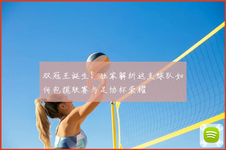 双冠王诞生！独家解析这支球队如何包揽联赛与足协杯荣耀