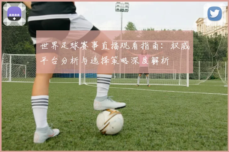 世界足球赛事直播观看指南：权威平台分析与选择策略深度解析