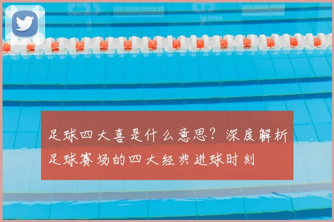 足球四大喜是什么意思？深度解析足球赛场的四大经典进球时刻